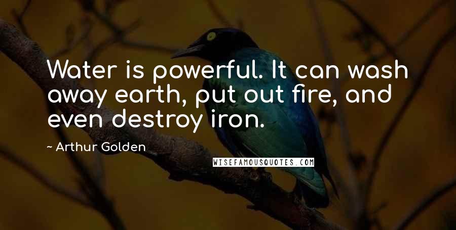 Arthur Golden Quotes: Water is powerful. It can wash away earth, put out fire, and even destroy iron.