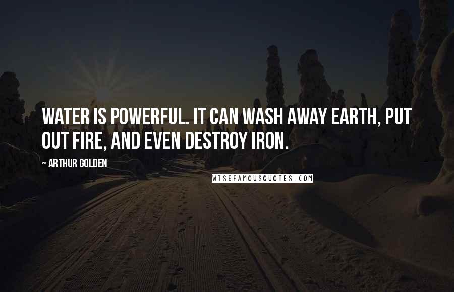 Arthur Golden Quotes: Water is powerful. It can wash away earth, put out fire, and even destroy iron.