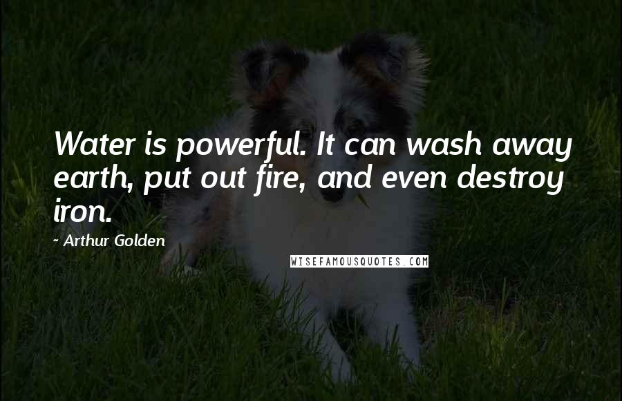 Arthur Golden Quotes: Water is powerful. It can wash away earth, put out fire, and even destroy iron.