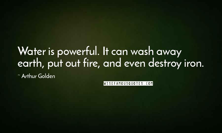 Arthur Golden Quotes: Water is powerful. It can wash away earth, put out fire, and even destroy iron.