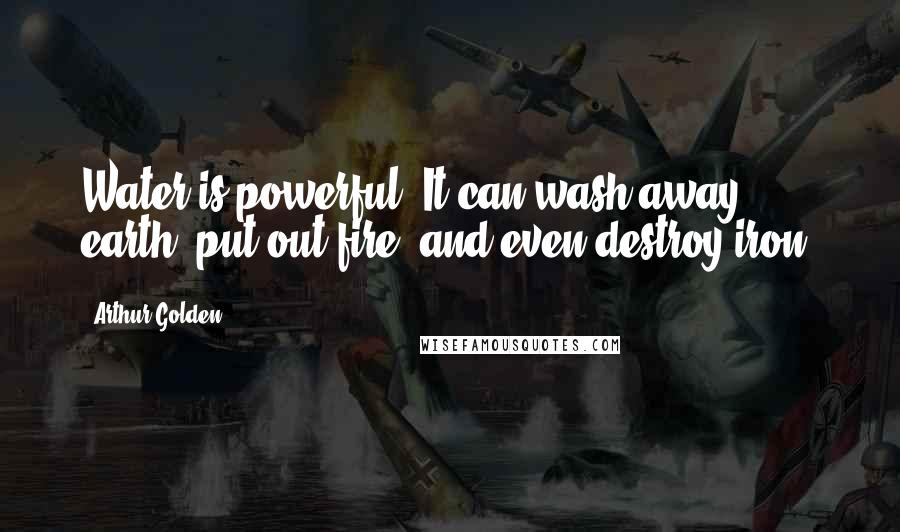 Arthur Golden Quotes: Water is powerful. It can wash away earth, put out fire, and even destroy iron.