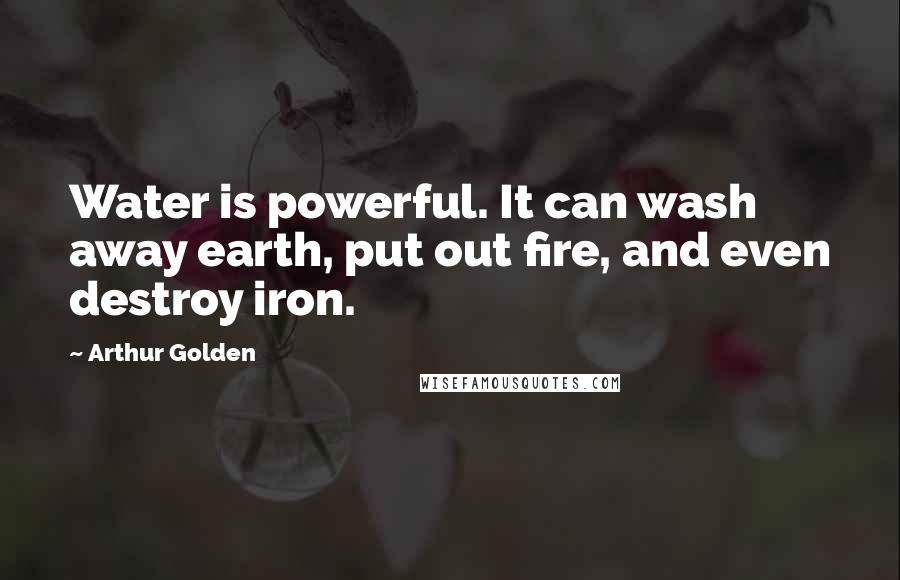 Arthur Golden Quotes: Water is powerful. It can wash away earth, put out fire, and even destroy iron.