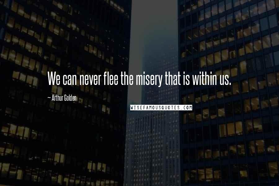 Arthur Golden Quotes: We can never flee the misery that is within us.