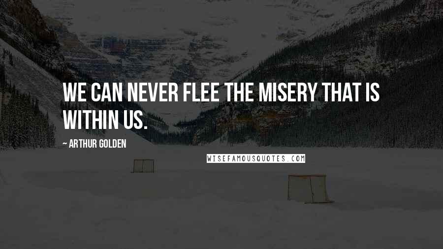 Arthur Golden Quotes: We can never flee the misery that is within us.
