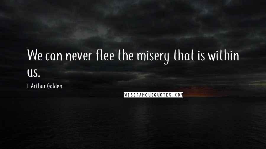 Arthur Golden Quotes: We can never flee the misery that is within us.