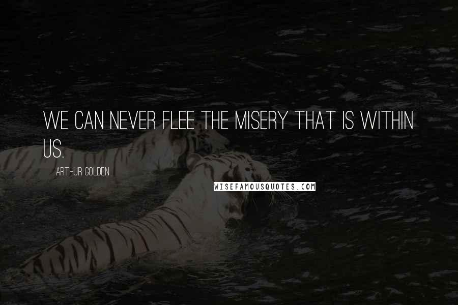 Arthur Golden Quotes: We can never flee the misery that is within us.