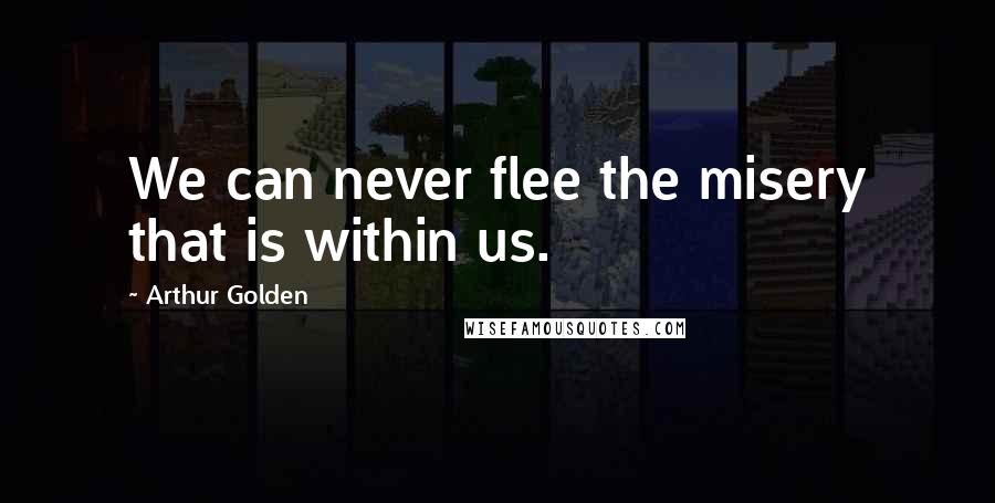 Arthur Golden Quotes: We can never flee the misery that is within us.