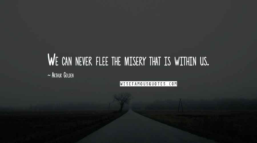 Arthur Golden Quotes: We can never flee the misery that is within us.