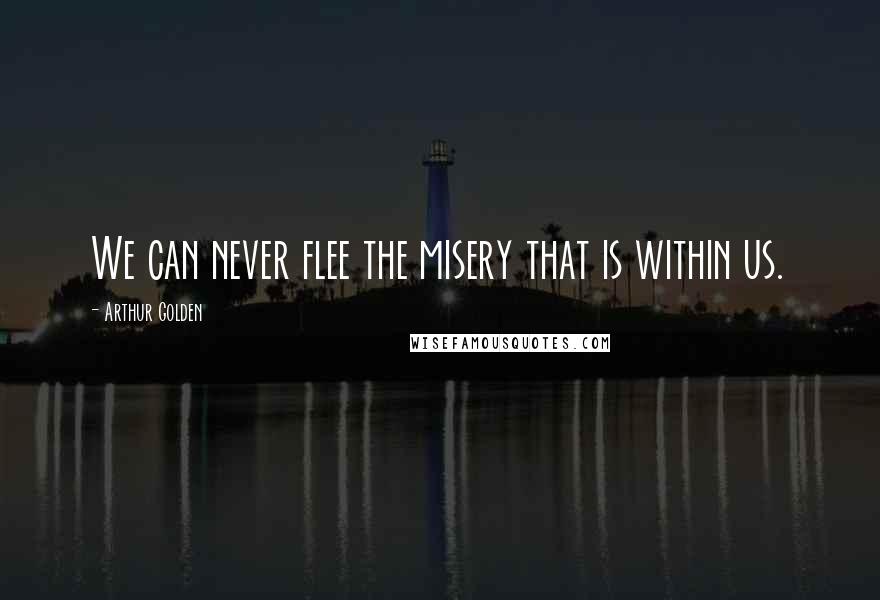Arthur Golden Quotes: We can never flee the misery that is within us.