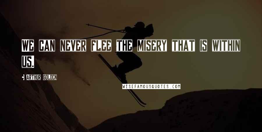 Arthur Golden Quotes: We can never flee the misery that is within us.