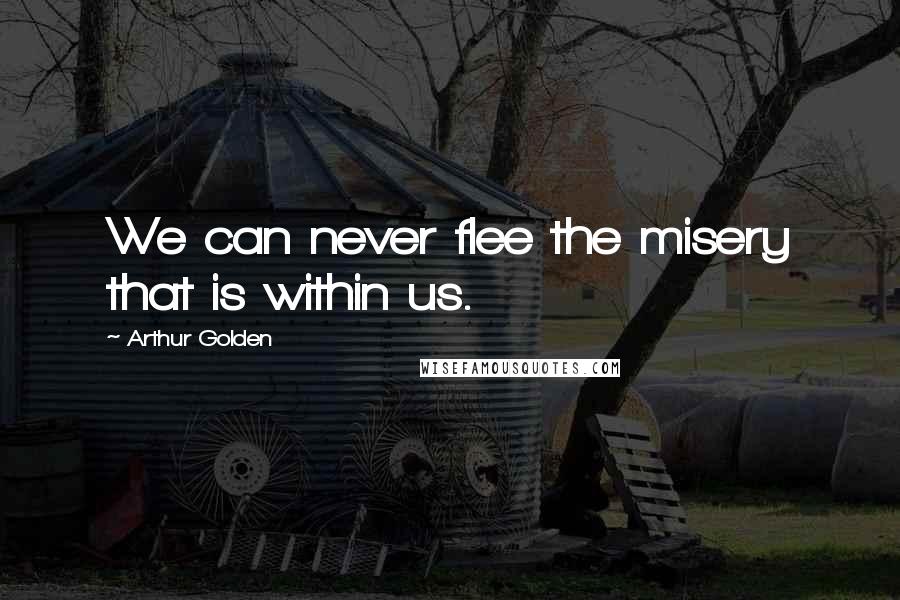 Arthur Golden Quotes: We can never flee the misery that is within us.