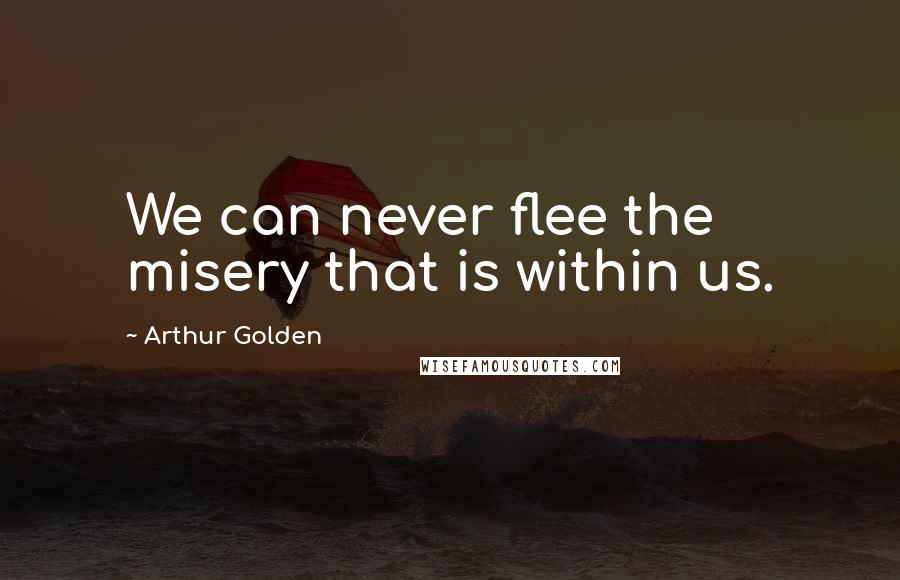 Arthur Golden Quotes: We can never flee the misery that is within us.