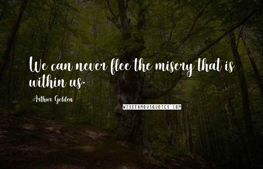 Arthur Golden Quotes: We can never flee the misery that is within us.