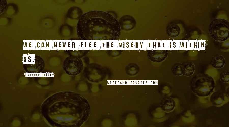 Arthur Golden Quotes: We can never flee the misery that is within us.
