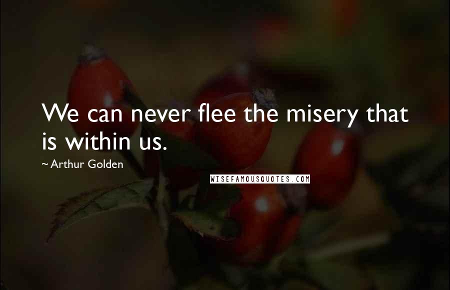 Arthur Golden Quotes: We can never flee the misery that is within us.