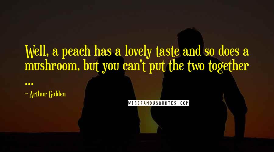 Arthur Golden Quotes: Well, a peach has a lovely taste and so does a mushroom, but you can't put the two together ...