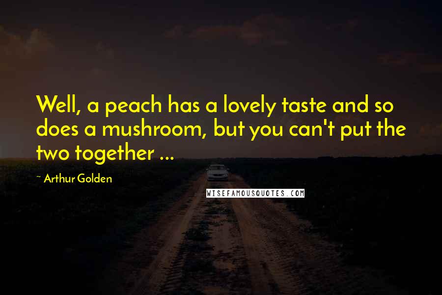 Arthur Golden Quotes: Well, a peach has a lovely taste and so does a mushroom, but you can't put the two together ...