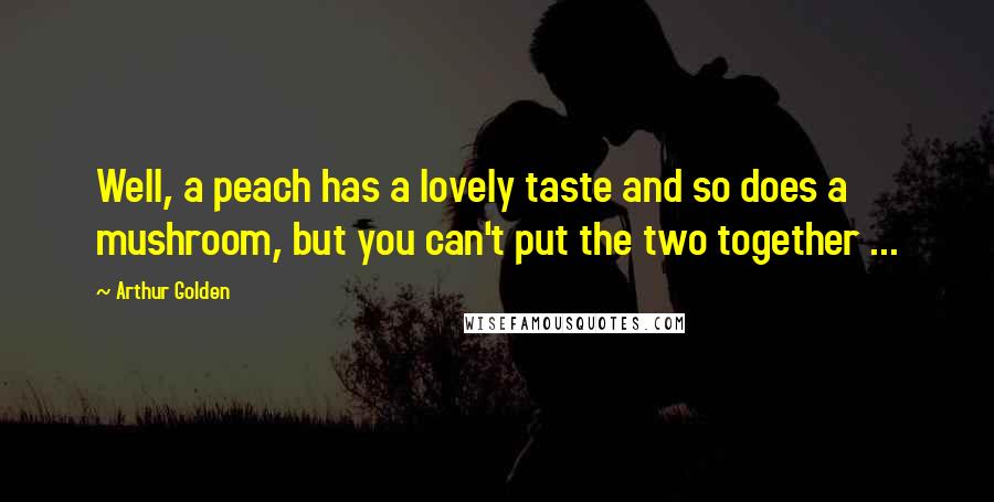 Arthur Golden Quotes: Well, a peach has a lovely taste and so does a mushroom, but you can't put the two together ...