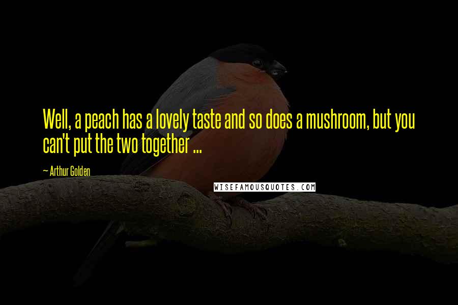 Arthur Golden Quotes: Well, a peach has a lovely taste and so does a mushroom, but you can't put the two together ...