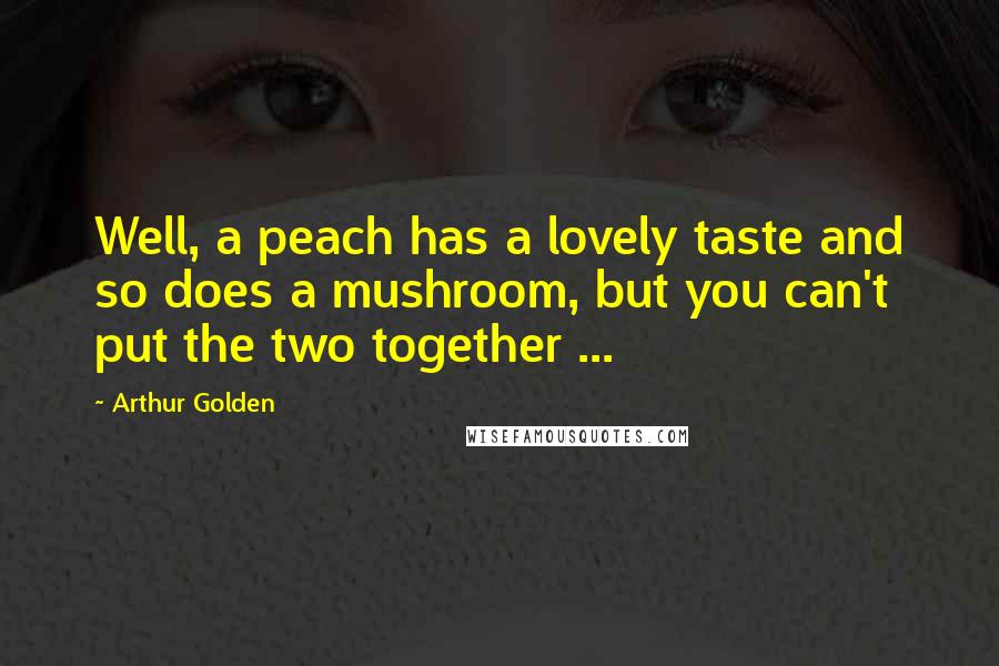 Arthur Golden Quotes: Well, a peach has a lovely taste and so does a mushroom, but you can't put the two together ...