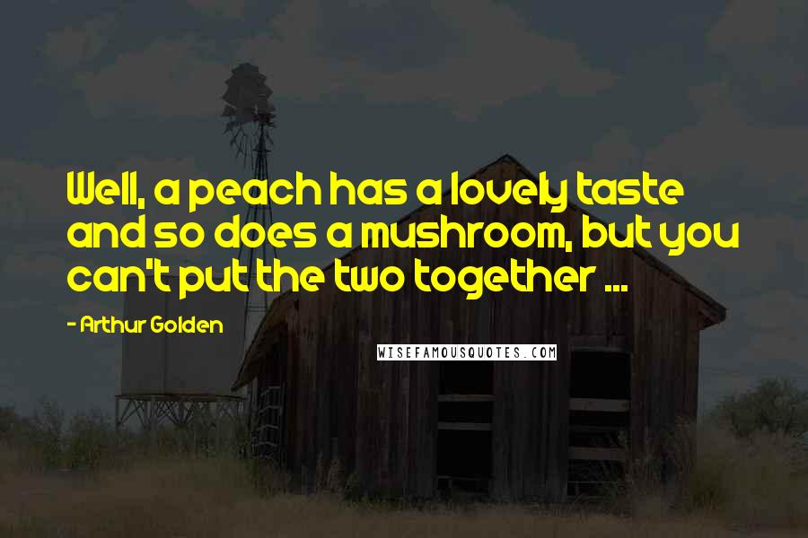 Arthur Golden Quotes: Well, a peach has a lovely taste and so does a mushroom, but you can't put the two together ...