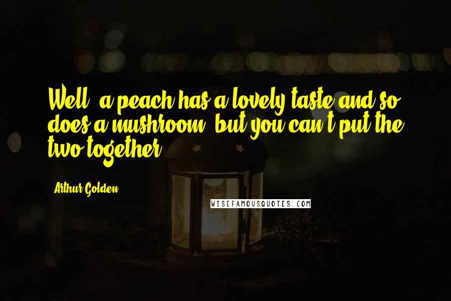 Arthur Golden Quotes: Well, a peach has a lovely taste and so does a mushroom, but you can't put the two together ...