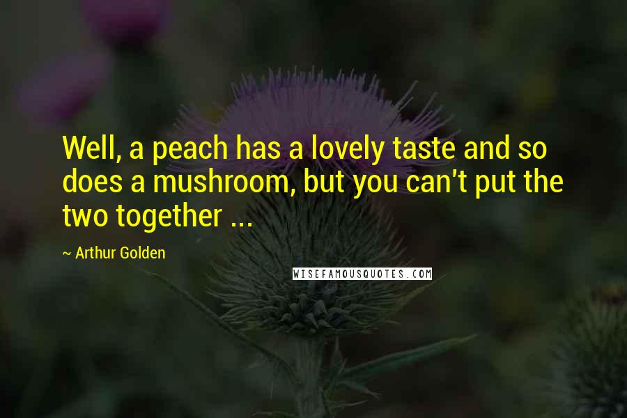 Arthur Golden Quotes: Well, a peach has a lovely taste and so does a mushroom, but you can't put the two together ...
