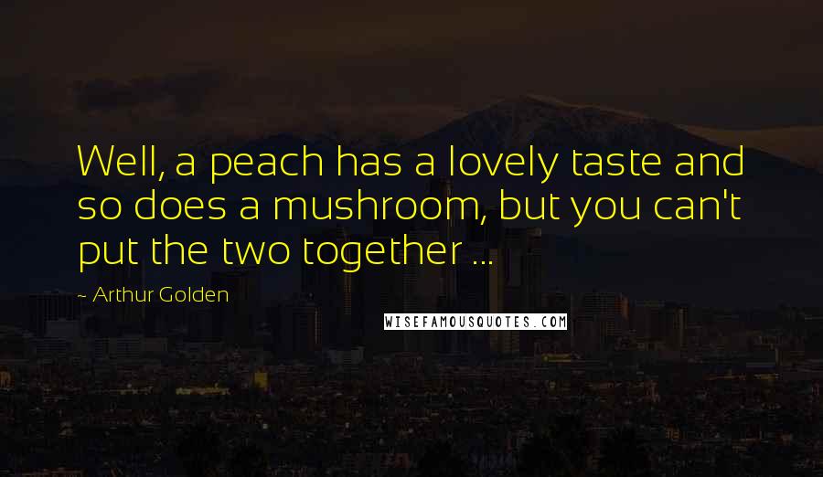 Arthur Golden Quotes: Well, a peach has a lovely taste and so does a mushroom, but you can't put the two together ...