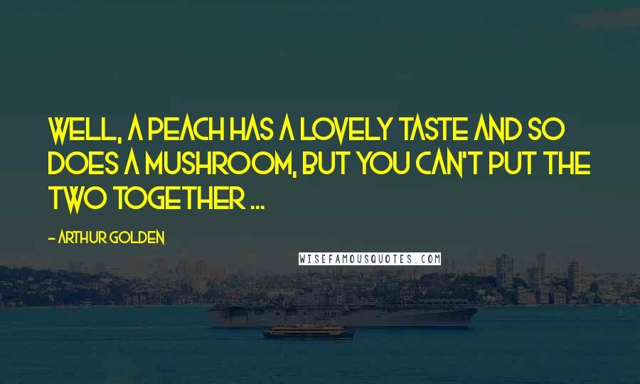 Arthur Golden Quotes: Well, a peach has a lovely taste and so does a mushroom, but you can't put the two together ...