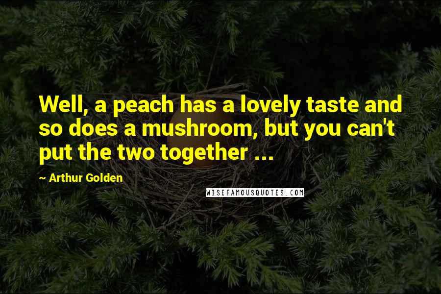 Arthur Golden Quotes: Well, a peach has a lovely taste and so does a mushroom, but you can't put the two together ...