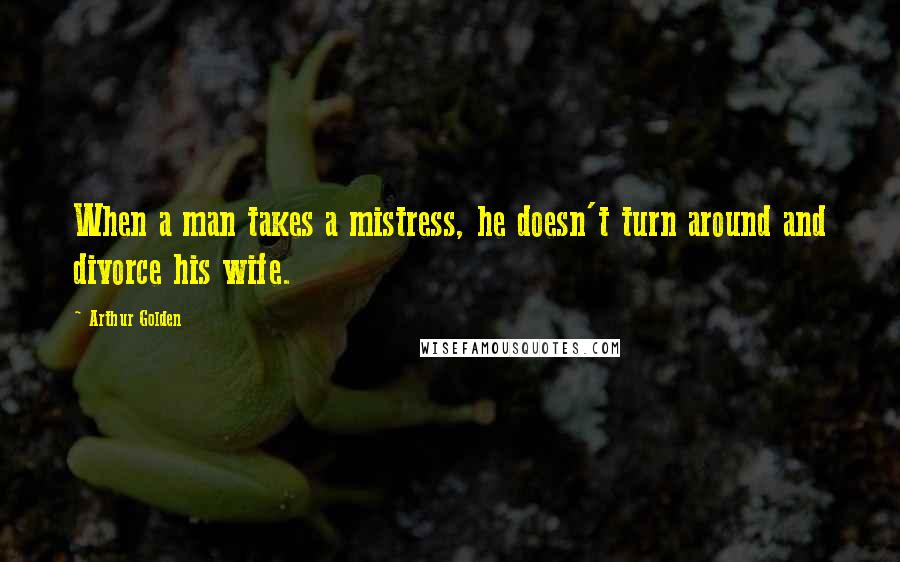 Arthur Golden Quotes: When a man takes a mistress, he doesn't turn around and divorce his wife.