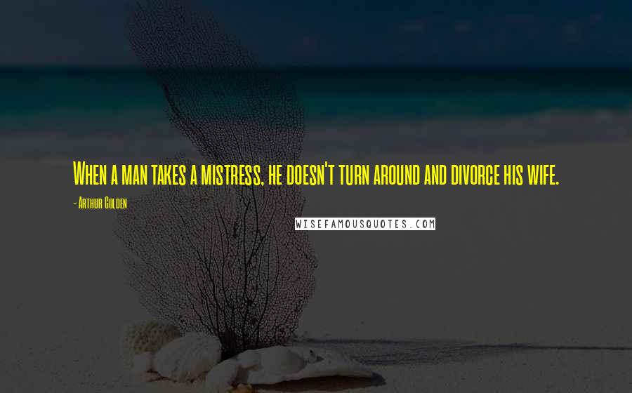 Arthur Golden Quotes: When a man takes a mistress, he doesn't turn around and divorce his wife.