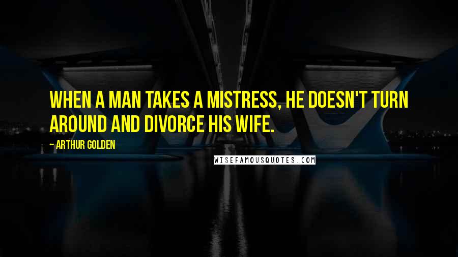 Arthur Golden Quotes: When a man takes a mistress, he doesn't turn around and divorce his wife.