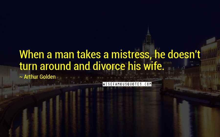 Arthur Golden Quotes: When a man takes a mistress, he doesn't turn around and divorce his wife.