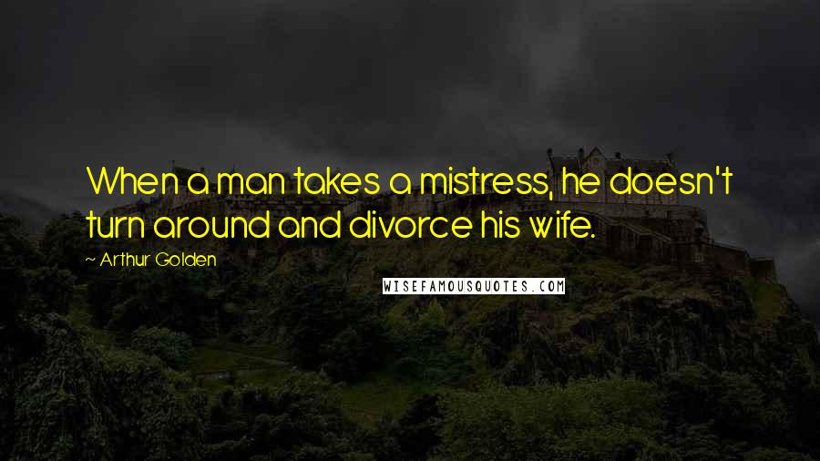 Arthur Golden Quotes: When a man takes a mistress, he doesn't turn around and divorce his wife.