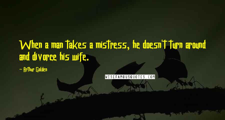 Arthur Golden Quotes: When a man takes a mistress, he doesn't turn around and divorce his wife.