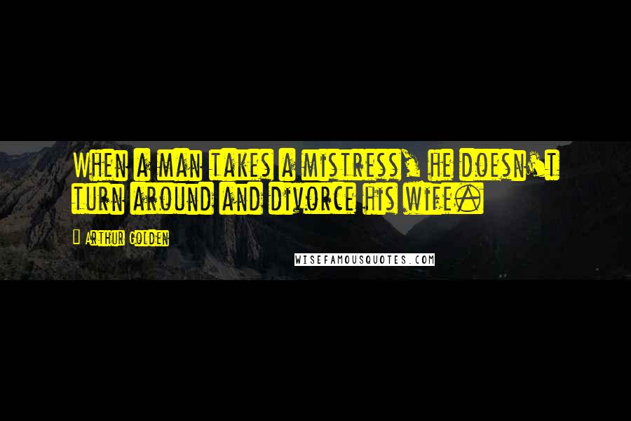 Arthur Golden Quotes: When a man takes a mistress, he doesn't turn around and divorce his wife.