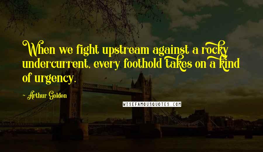 Arthur Golden Quotes: When we fight upstream against a rocky undercurrent, every foothold takes on a kind of urgency.