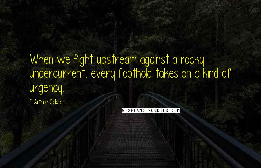 Arthur Golden Quotes: When we fight upstream against a rocky undercurrent, every foothold takes on a kind of urgency.