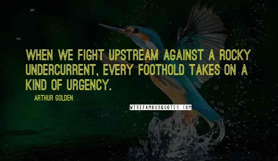 Arthur Golden Quotes: When we fight upstream against a rocky undercurrent, every foothold takes on a kind of urgency.