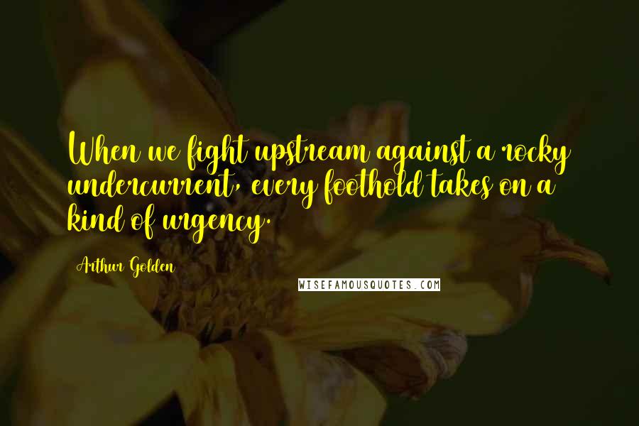 Arthur Golden Quotes: When we fight upstream against a rocky undercurrent, every foothold takes on a kind of urgency.