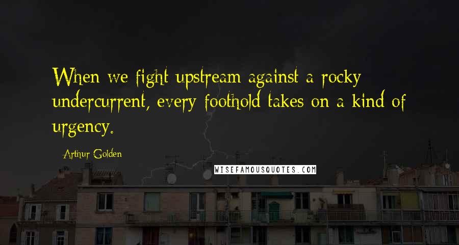 Arthur Golden Quotes: When we fight upstream against a rocky undercurrent, every foothold takes on a kind of urgency.