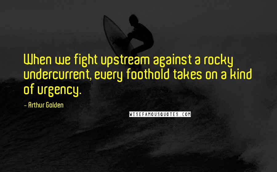 Arthur Golden Quotes: When we fight upstream against a rocky undercurrent, every foothold takes on a kind of urgency.
