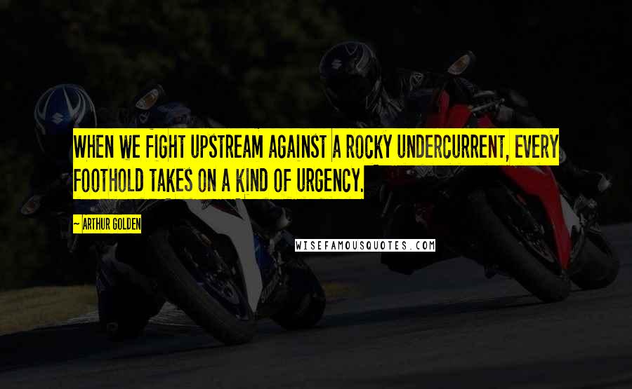 Arthur Golden Quotes: When we fight upstream against a rocky undercurrent, every foothold takes on a kind of urgency.