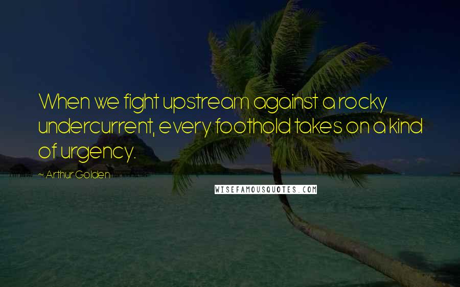Arthur Golden Quotes: When we fight upstream against a rocky undercurrent, every foothold takes on a kind of urgency.