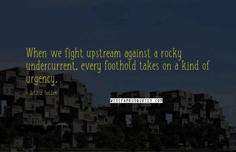 Arthur Golden Quotes: When we fight upstream against a rocky undercurrent, every foothold takes on a kind of urgency.