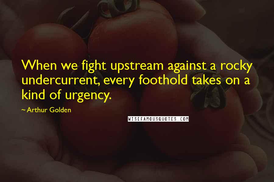 Arthur Golden Quotes: When we fight upstream against a rocky undercurrent, every foothold takes on a kind of urgency.