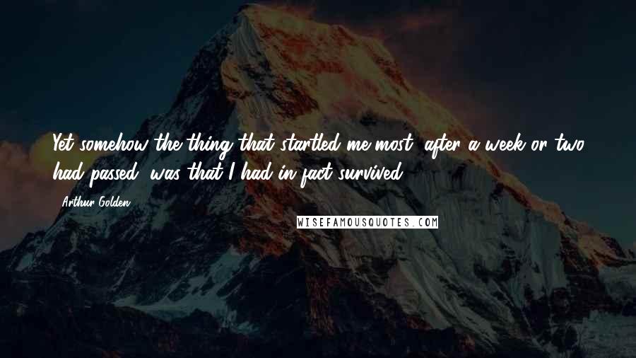 Arthur Golden Quotes: Yet somehow the thing that startled me most, after a week or two had passed, was that I had in fact survived.