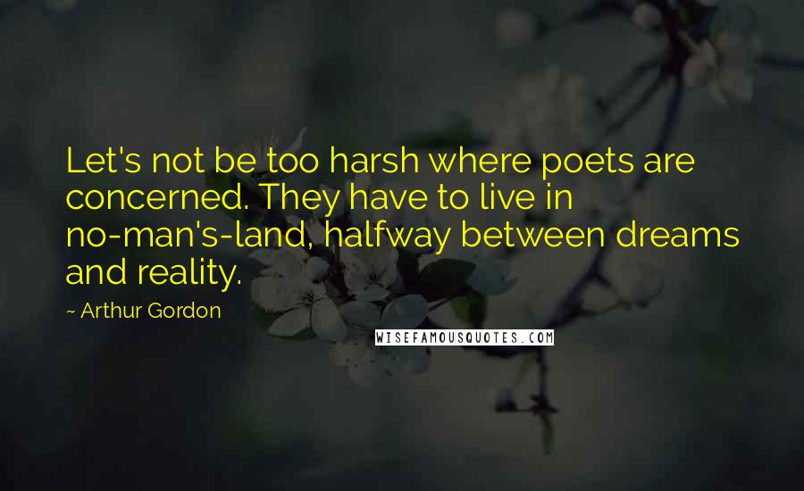 Arthur Gordon Quotes: Let's not be too harsh where poets are concerned. They have to live in no-man's-land, halfway between dreams and reality.