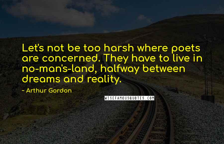 Arthur Gordon Quotes: Let's not be too harsh where poets are concerned. They have to live in no-man's-land, halfway between dreams and reality.